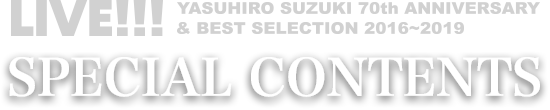 LIVE!!!〜YASUHIRO SUZUKI 70th ANNIVERSARY & BEST SELECTION 2016-2019〜SPECIAL CONTENTS